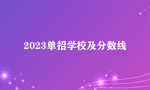 2023单招学校及分数线