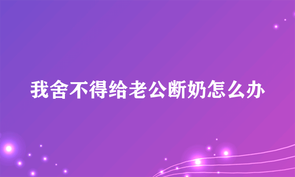 我舍不得给老公断奶怎么办