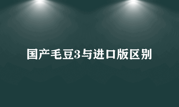 国产毛豆3与进口版区别