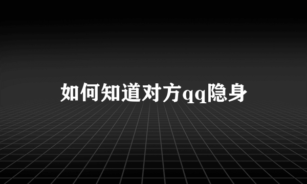 如何知道对方qq隐身