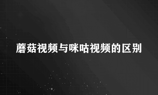 蘑菇视频与咪咕视频的区别