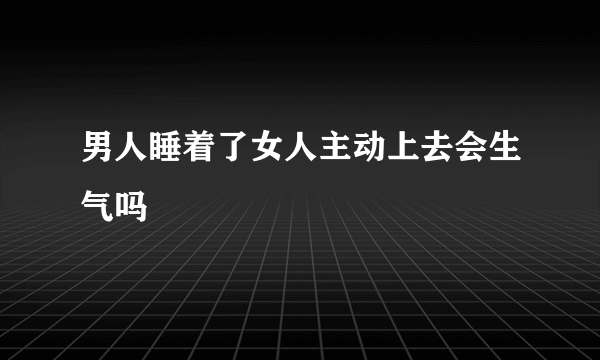 男人睡着了女人主动上去会生气吗