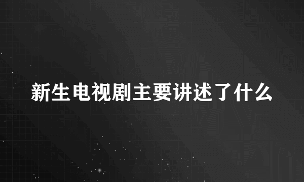 新生电视剧主要讲述了什么