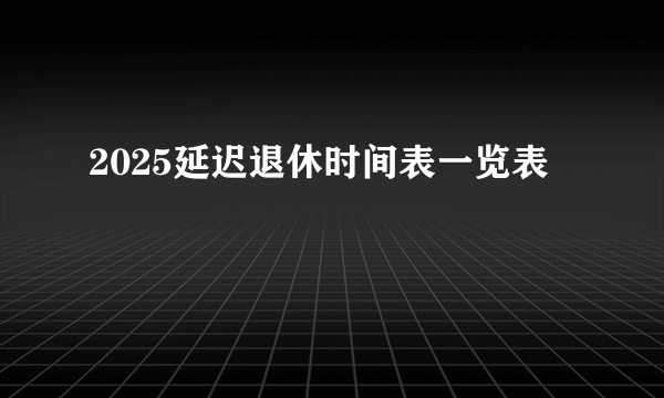 2025延迟退休时间表一览表