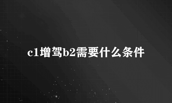 c1增驾b2需要什么条件