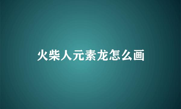 火柴人元素龙怎么画