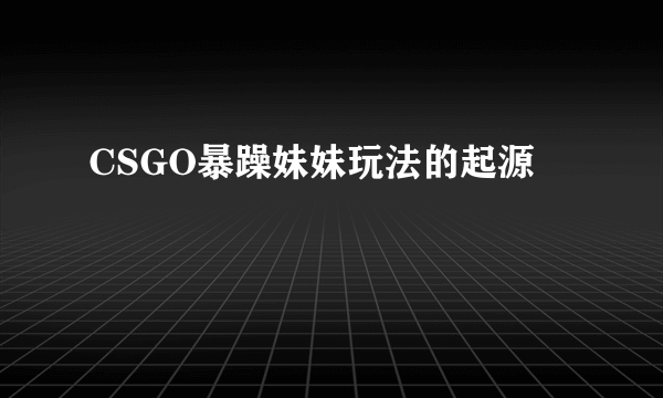 CSGO暴躁妹妹玩法的起源