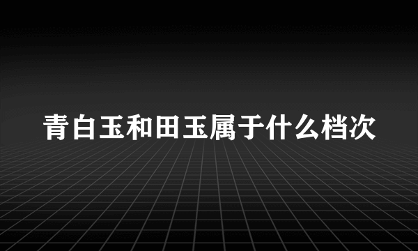 青白玉和田玉属于什么档次