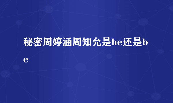 秘密周婷涵周知允是he还是be