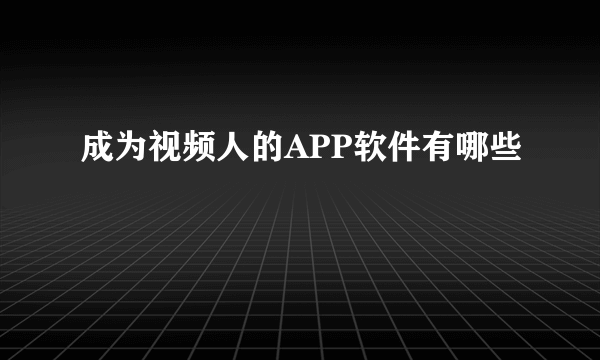 成为视频人的APP软件有哪些