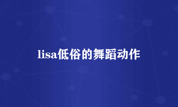 lisa低俗的舞蹈动作