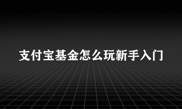 支付宝基金怎么玩新手入门