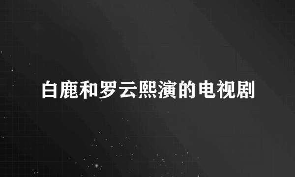 白鹿和罗云熙演的电视剧