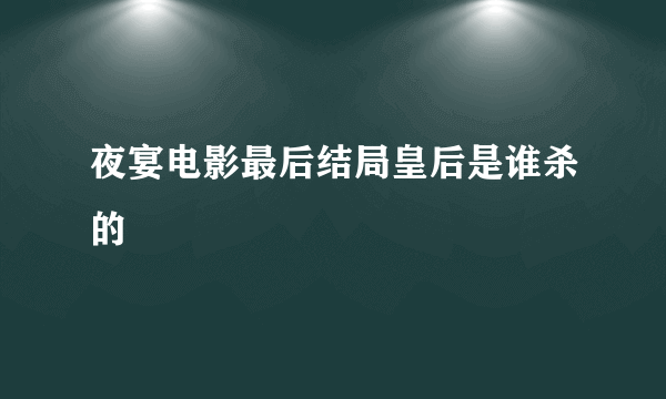 夜宴电影最后结局皇后是谁杀的