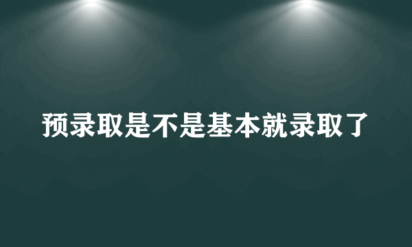 预录取是不是基本就录取了