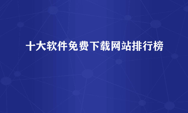 十大软件免费下载网站排行榜