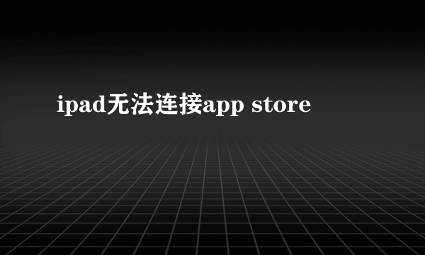 ipad无法连接app store