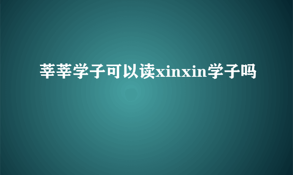 莘莘学子可以读xinxin学子吗