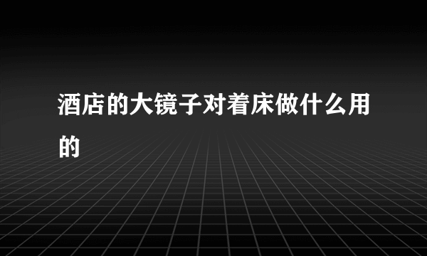 酒店的大镜子对着床做什么用的