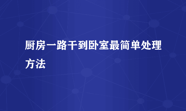 厨房一路干到卧室最简单处理方法