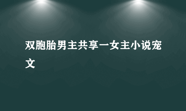 双胞胎男主共享一女主小说宠文