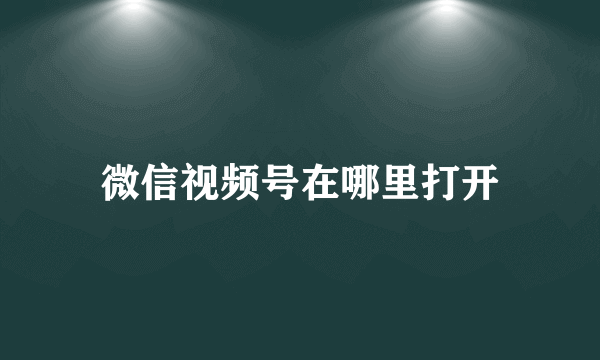 微信视频号在哪里打开