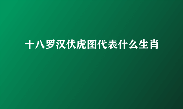 十八罗汉伏虎图代表什么生肖