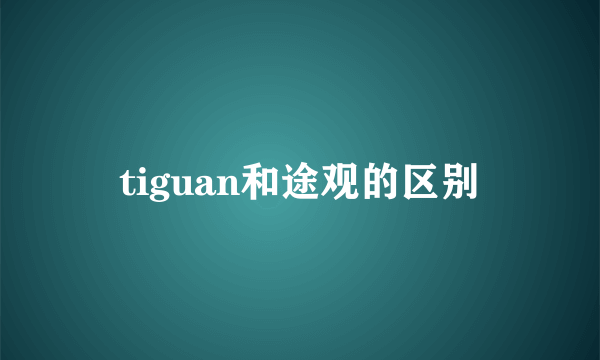 tiguan和途观的区别