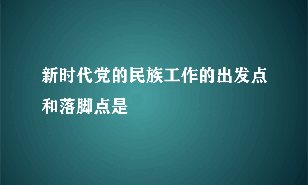 新时代党的民族工作的出发点和落脚点是