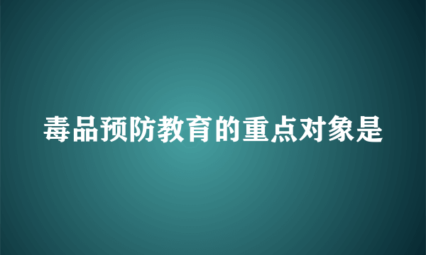 毒品预防教育的重点对象是