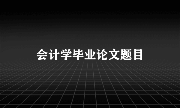 会计学毕业论文题目