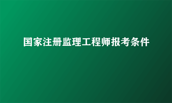 国家注册监理工程师报考条件