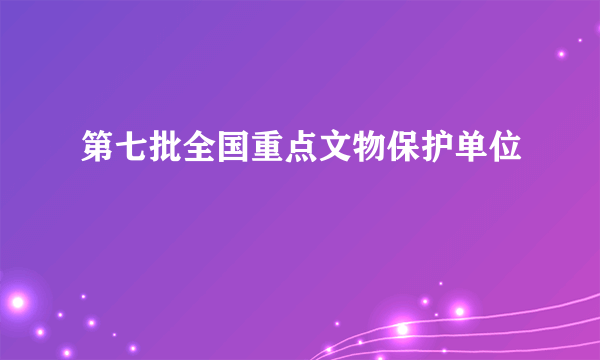 第七批全国重点文物保护单位