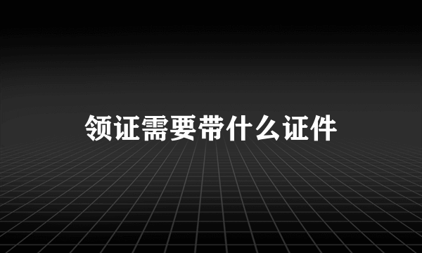 领证需要带什么证件