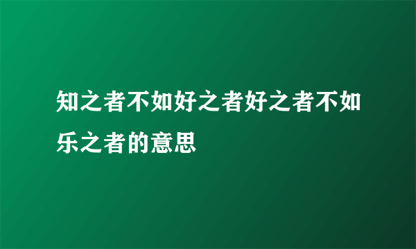 知之者不如好之者好之者不如乐之者的意思