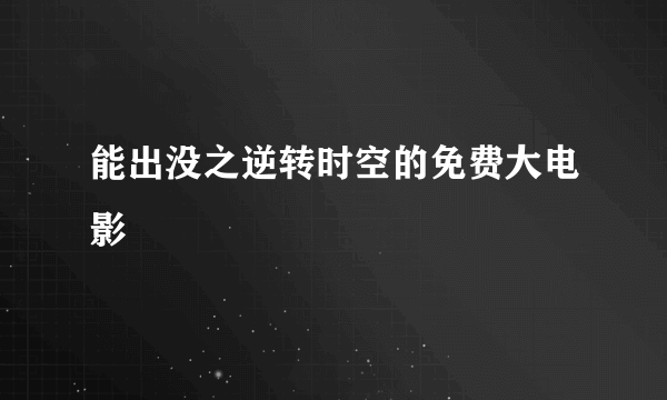 能出没之逆转时空的免费大电影