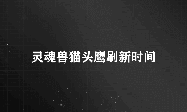 灵魂兽猫头鹰刷新时间