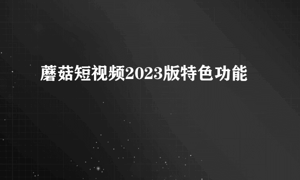 蘑菇短视频2023版特色功能