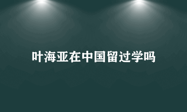 叶海亚在中国留过学吗