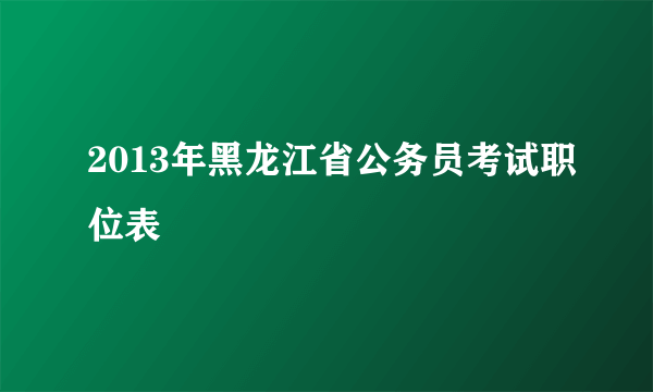 2013年黑龙江省公务员考试职位表