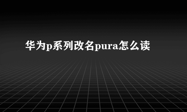 华为p系列改名pura怎么读