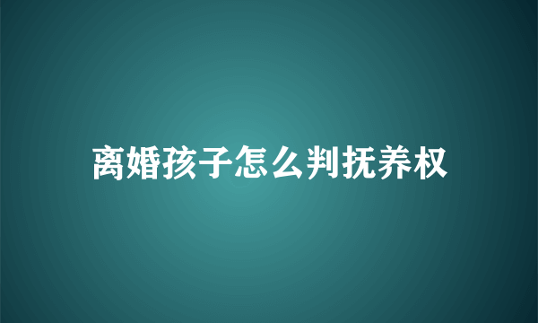 离婚孩子怎么判抚养权