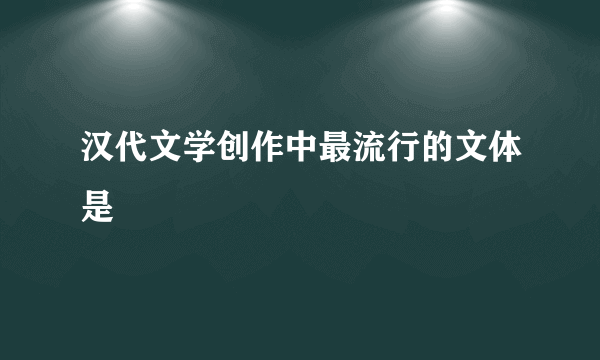 汉代文学创作中最流行的文体是