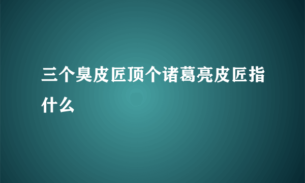 三个臭皮匠顶个诸葛亮皮匠指什么