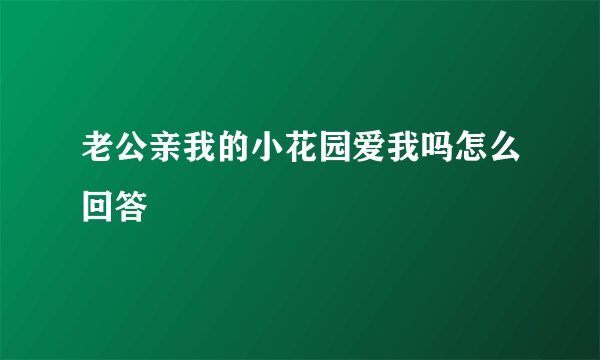 老公亲我的小花园爱我吗怎么回答