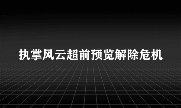 执掌风云超前预览解除危机