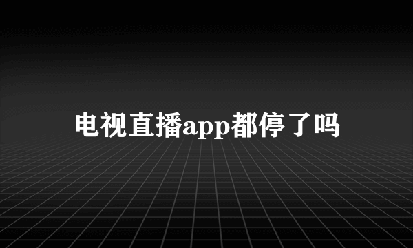 电视直播app都停了吗