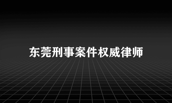 东莞刑事案件权威律师