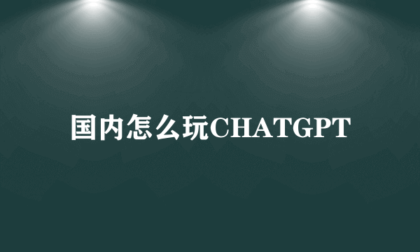 国内怎么玩CHATGPT