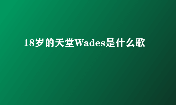 18岁的天堂Wades是什么歌